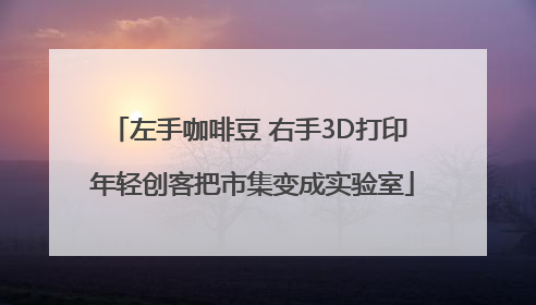 左手咖啡豆 右手3D打印 年轻创客把市集变成实验室