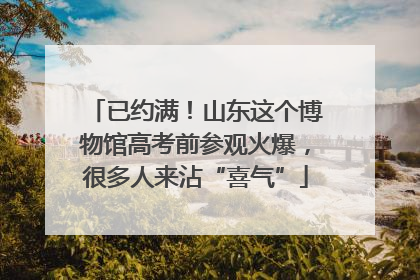 已约满！山东这个博物馆高考前参观火爆，很多人来沾“喜气”