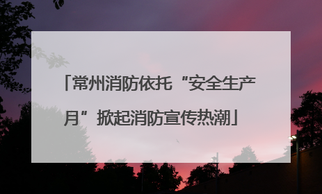 常州消防依托“安全生产月”掀起消防宣传热潮