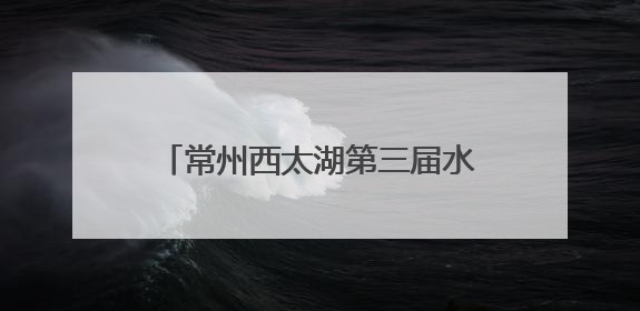 常州西太湖第三届水上运动季启幕，江苏省帆船俱乐部联赛开赛