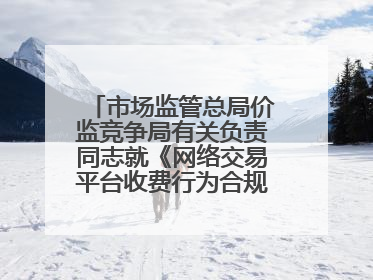 市场监管总局价监竞争局有关负责同志就《网络交易平台收费行为合规指南（征求意见稿）》答记者问