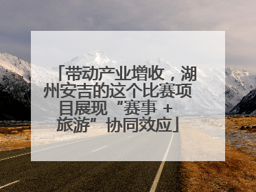 带动产业增收，湖州安吉的这个比赛项目展现“赛事 + 旅游”协同效应