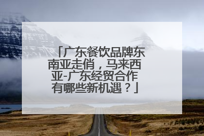 广东餐饮品牌东南亚走俏，马来西亚-广东经贸合作有哪些新机遇？
