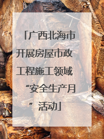 广西北海市开展房屋市政工程施工领域“安全生产月”活动