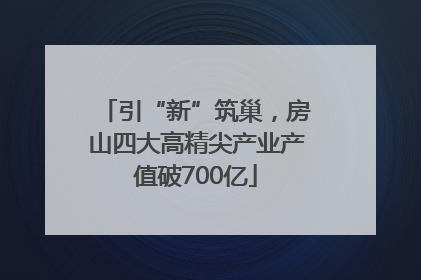 引“新”筑巢，房山四大高精尖产业产值破700亿