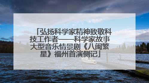 弘扬科学家精神致敬科技工作者——科学家故事大型音乐情景剧《八闽繁星》福州首演侧记