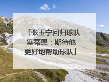 张玉宁回归球队 塞蒂恩：期待他更好地帮助球队