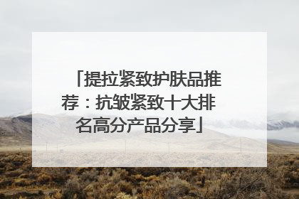 提拉紧致护肤品推荐：抗皱紧致十大排名高分产品分享