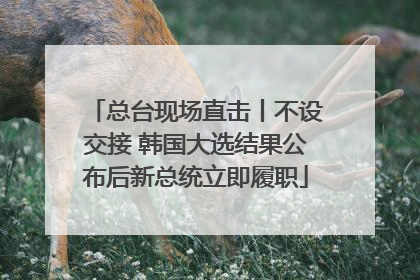 总台现场直击丨不设交接 韩国大选结果公布后新总统立即履职