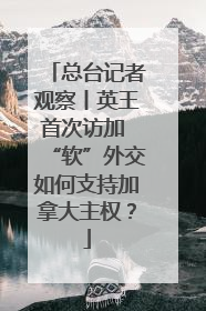 总台记者观察丨英王首次访加 “软”外交如何支持加拿大主权？