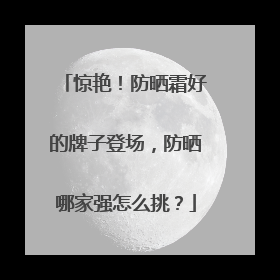 惊艳！防晒霜好的牌子登场，防晒哪家强怎么挑？