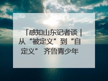 感知山东记者谈｜从“被定义”到“自定义” 齐鲁青少年书写时代新篇