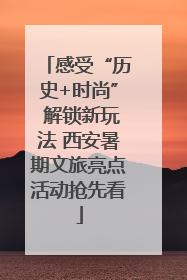 感受“历史+时尚” 解锁新玩法 西安暑期文旅亮点活动抢先看