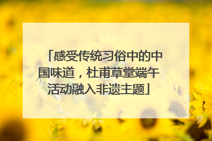 感受传统习俗中的中国味道，杜甫草堂端午活动融入非遗主题