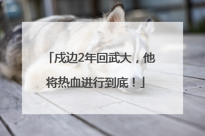 戍边2年回武大，他将热血进行到底！