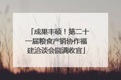 成果丰硕！第二十一届粮食产销协作福建洽谈会圆满收官
