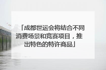 成都世运会将结合不同消费场景和竞赛项目，推出特色的特许商品