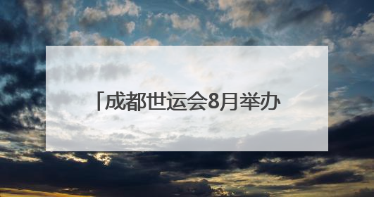 成都世运会8月举办，场馆正加快筹备