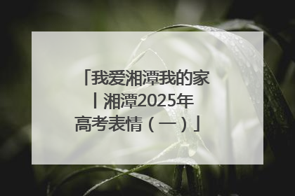 我爱湘潭我的家丨湘潭2025年高考表情（一）