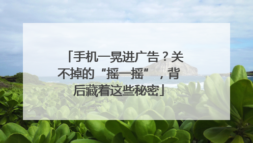 手机一晃进广告？关不掉的“摇一摇”，背后藏着这些秘密