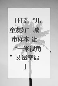 打造“儿童友好”城市样本 让“一米视角”丈量幸福
