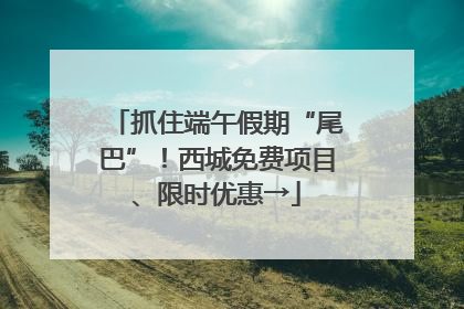抓住端午假期“尾巴”！西城免费项目、限时优惠→