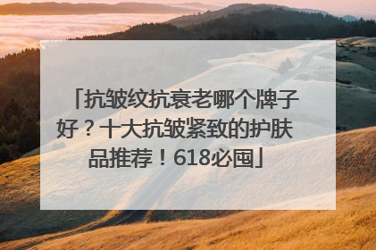 抗皱纹抗衰老哪个牌子好？十大抗皱紧致的护肤品推荐！618必囤