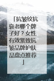 抗皱纹抗衰老哪个牌子好？女性有效紧致抗皱品牌护肤品盘点推荐
