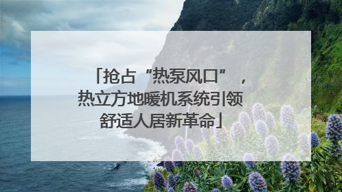 抢占“热泵风口”，热立方地暖机系统引领舒适人居新革命