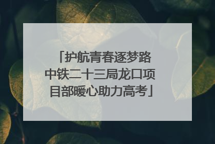 护航青春逐梦路 中铁二十三局龙口项目部暖心助力高考