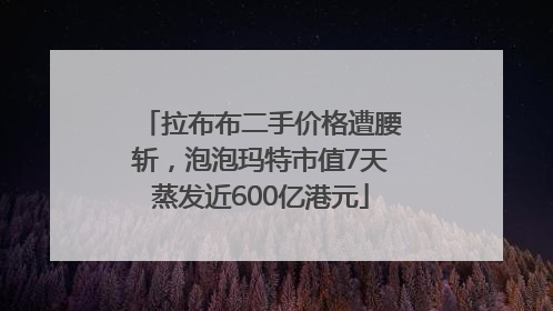 拉布布二手价格遭腰斩，泡泡玛特市值7天蒸发近600亿港元