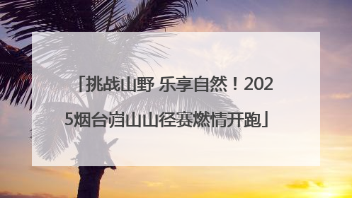 挑战山野 乐享自然！2025烟台岿山山径赛燃情开跑