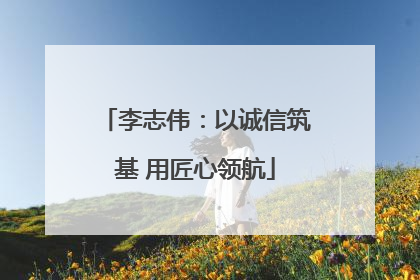 李志伟：以诚信筑基 用匠心领航