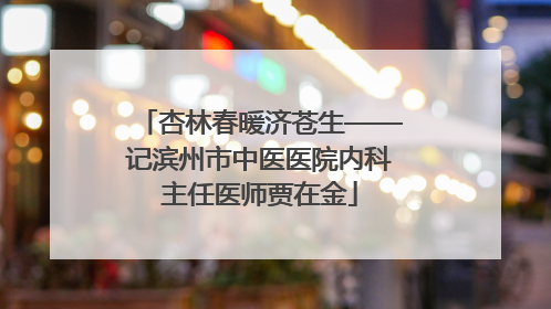 杏林春暖济苍生——记滨州市中医医院内科主任医师贾在金