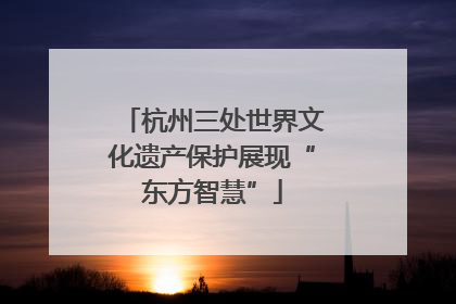 杭州三处世界文化遗产保护展现“东方智慧”