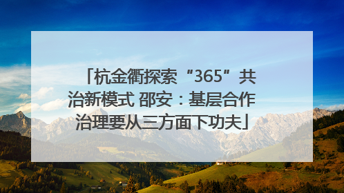 杭金衢探索“365”共治新模式 邵安：基层合作治理要从三方面下功夫