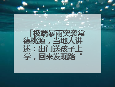 极端暴雨突袭常德桃源，当地人讲述：出门送孩子上学，回来发现路“不见”了