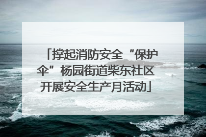 撑起消防安全“保护伞”杨园街道柴东社区开展安全生产月活动