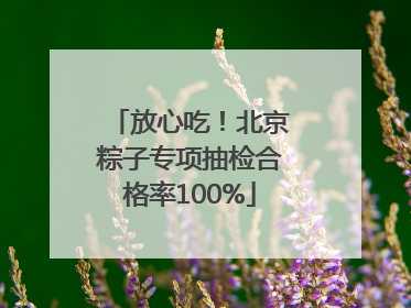 放心吃！北京粽子专项抽检合格率100%