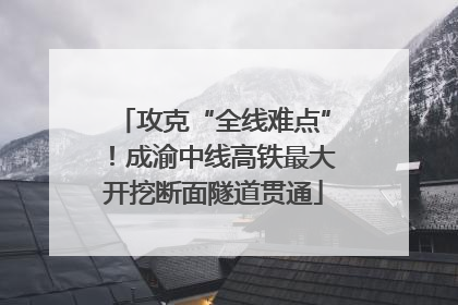 攻克“全线难点”！成渝中线高铁最大开挖断面隧道贯通