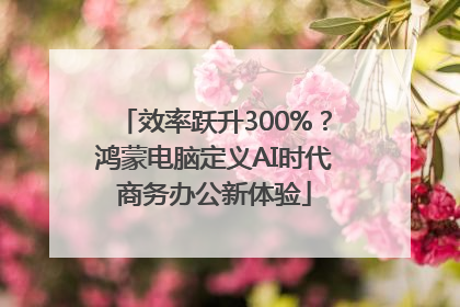 效率跃升300%？鸿蒙电脑定义AI时代商务办公新体验