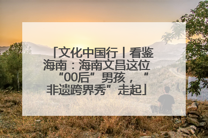 文化中国行丨看鉴海南：海南文昌这位“00后”男孩，“非遗跨界秀”走起