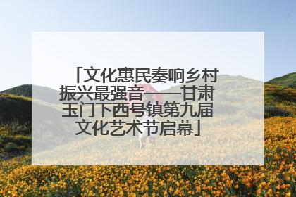 文化惠民奏响乡村振兴最强音——甘肃玉门下西号镇第九届文化艺术节启幕