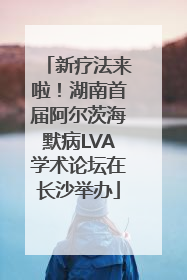 新疗法来啦！湖南首届阿尔茨海默病LVA学术论坛在长沙举办