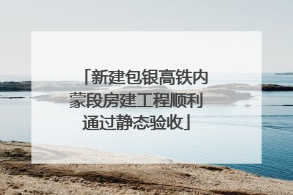 新建包银高铁内蒙段房建工程顺利通过静态验收