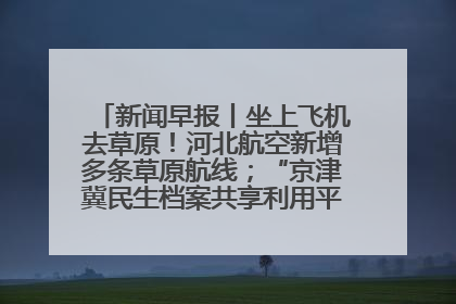 新闻早报丨坐上飞机去草原！河北航空新增多条草原航线；“京津冀民生档案共享利用平台”上线试运行>>