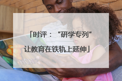 时评：“研学专列”让教育在铁轨上延伸
