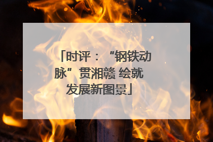 时评：“钢铁动脉”贯湘赣 绘就发展新图景