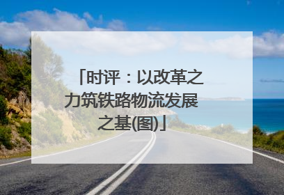 时评：以改革之力筑铁路物流发展之基(图)
