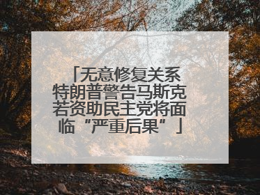 无意修复关系 特朗普警告马斯克若资助民主党将面临“严重后果”